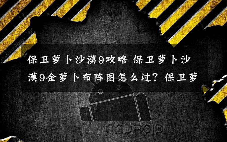 保卫萝卜沙漠9攻略 保卫萝卜沙漠9金萝卜布阵图怎么过？保卫萝卜9布阵图文章配图