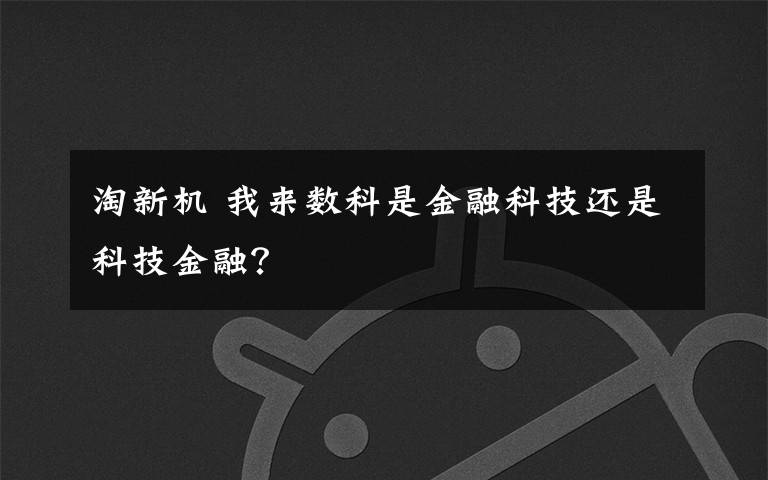淘新机 我来数科是金融科技还是科技金融？文章配图