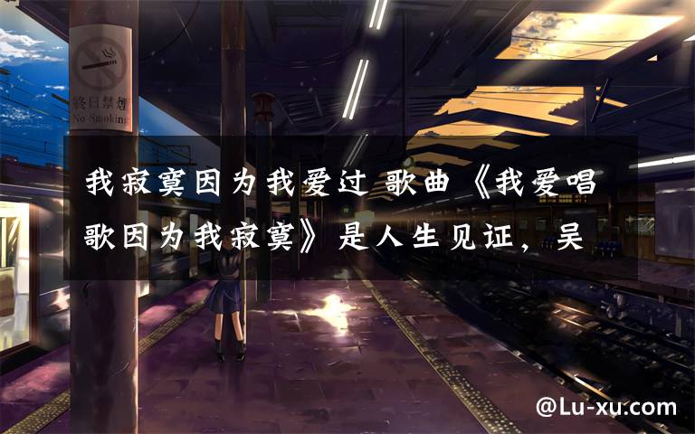 我寂寞因为我爱过 歌曲《我爱唱歌因为我寂寞》是人生见证，吴彤用音乐描绘自画像文章配图
