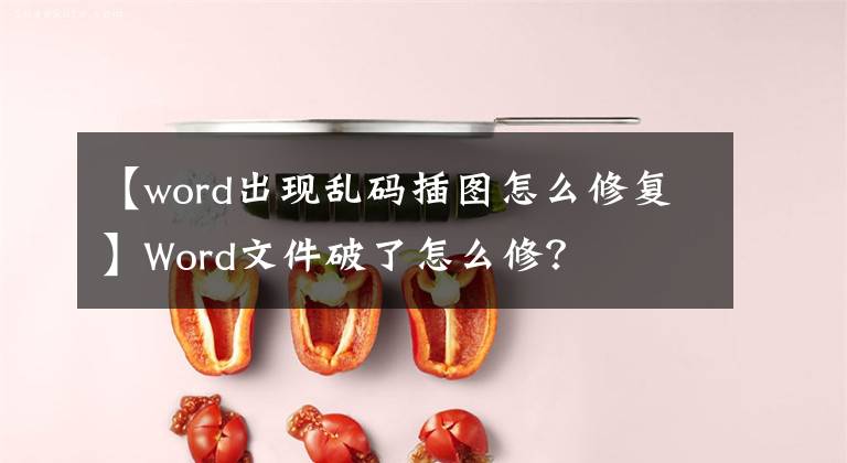 【word出现乱码插图怎么修复】Word文件破了怎么修？文章配图