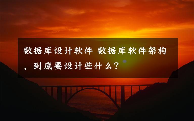 数据库设计软件 数据库软件架构，到底要设计些什么？文章配图