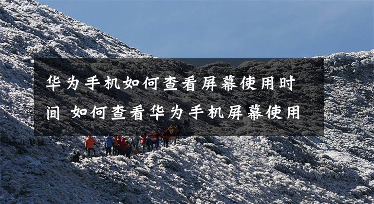 华为手机如何查看屏幕使用时间 如何查看华为手机屏幕使用时间文章配图