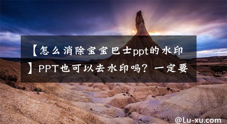 【怎么消除宝宝巴士ppt的水印】PPT也可以去水印吗？一定要学的PPT照片处理技巧，都知道吗？文章配图