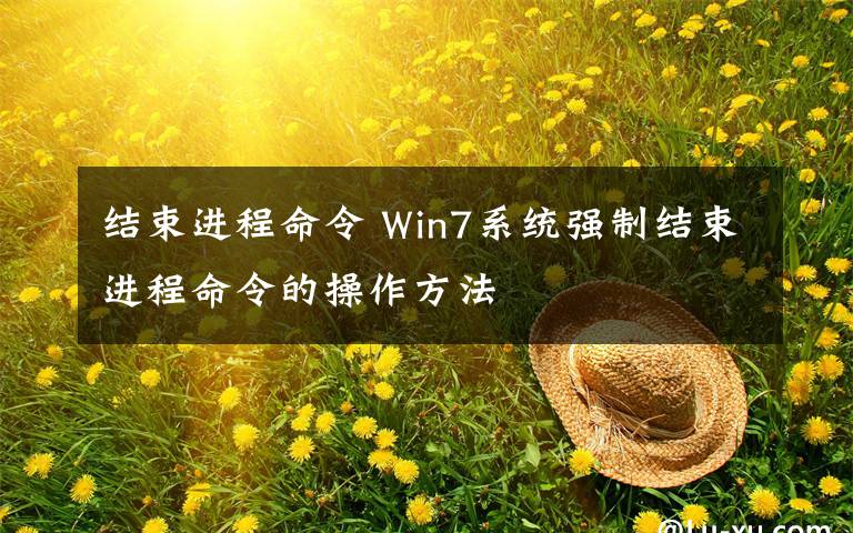 结束进程命令 Win7系统强制结束进程命令的操作方法文章配图