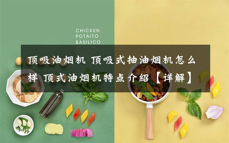 顶吸油烟机 顶吸式抽油烟机怎么样 顶式油烟机特点介绍【详解】文章配图