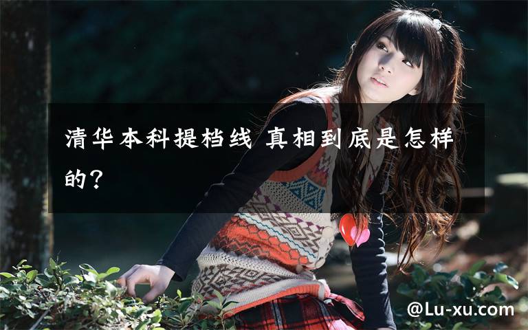 清华本科提档线 真相到底是怎样的？文章配图