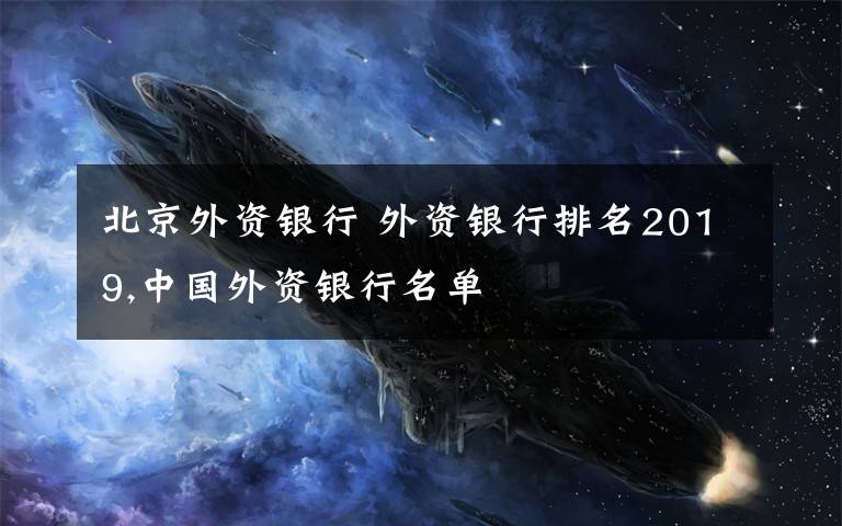 北京外资银行 外资银行排名2019,中国外资银行名单文章配图