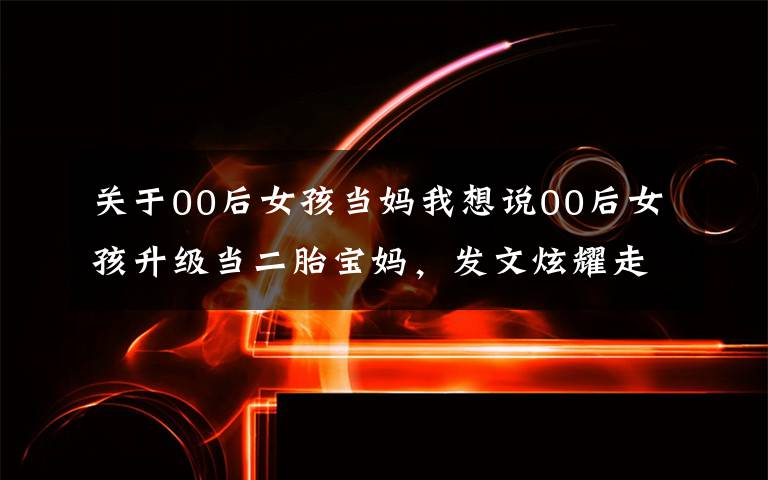 关于00后女孩当妈我想说00后女孩升级当二胎宝妈，发文炫耀走在前列，网友：丢人现眼文章配图