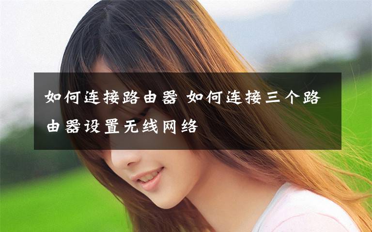 如何连接路由器 如何连接三个路由器设置无线网络文章配图