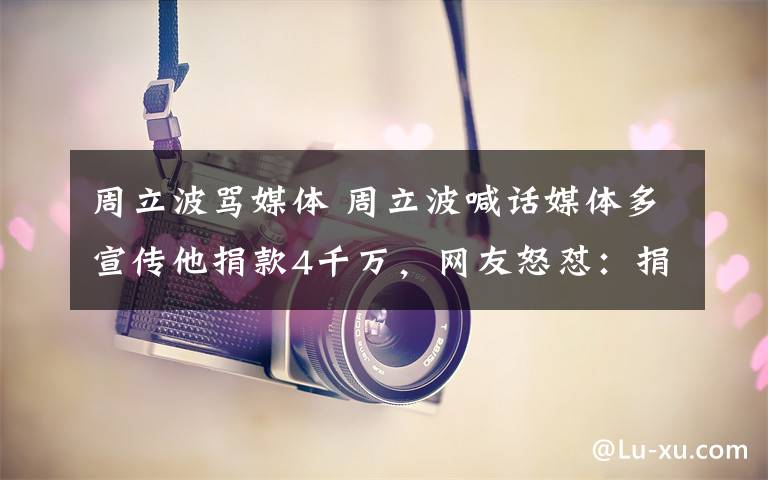 周立波骂媒体 周立波喊话媒体多宣传他捐款4千万，网友怒怼：捐款了不起啊文章配图