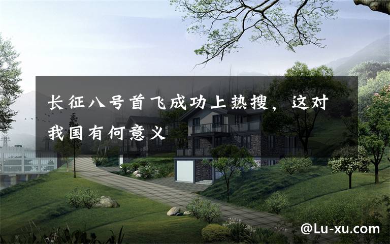 长征八号首飞成功上热搜，这对我国有何意义文章配图