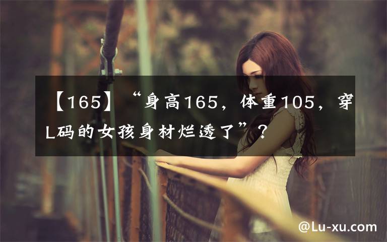 【165】“身高165，体重105，穿L码的女孩身材烂透了”？