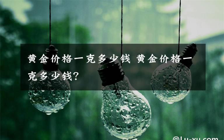 黄金价格一克多少钱 黄金价格一克多少钱？文章配图