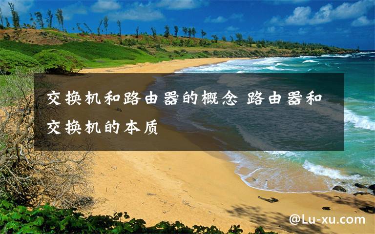 交换机和路由器的概念 路由器和交换机的本质文章配图