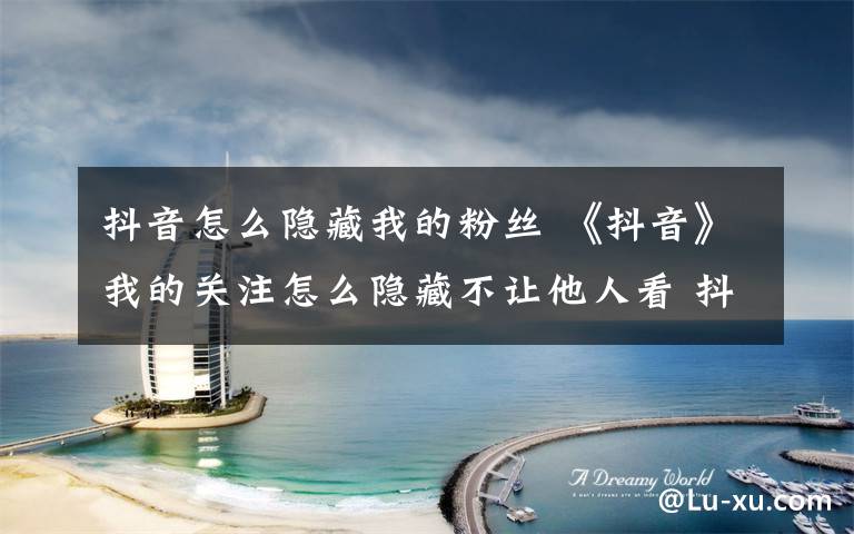 抖音怎么隐藏我的粉丝 《抖音》我的关注怎么隐藏不让他人看 抖音不让别人看我的关注设置图文教程文章配图