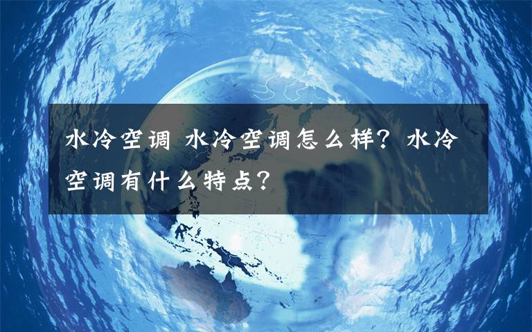 水冷空调 水冷空调怎么样？水冷空调有什么特点？文章配图