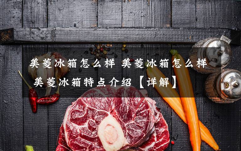 美菱冰箱怎么样 美菱冰箱怎么样 美菱冰箱特点介绍【详解】文章配图