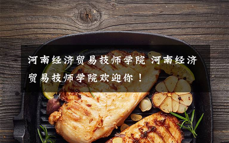 河南经济贸易技师学院 河南经济贸易技师学院欢迎你!文章配图 河南经济贸易技师学院 河南经济贸易技师学院欢迎你!文章配图