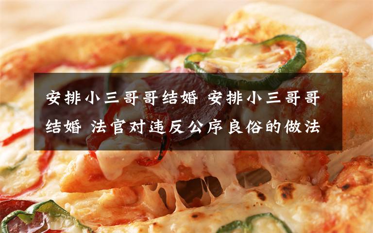 安排小三哥哥结婚 安排小三哥哥结婚 法官对违反公序良俗的做法提出了严厉的批评文章配图