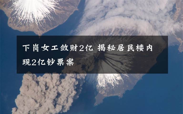 下岗女工敛财2亿 揭秘居民楼内现2亿钞票案文章配图