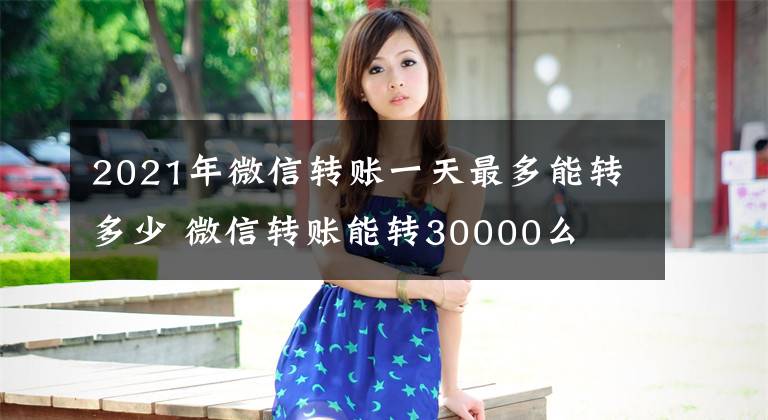 2021年微信转账一天最多能转多少 微信转账能转30000么文章配图