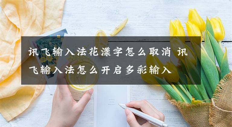 讯飞输入法花漾字怎么取消 讯飞输入法怎么开启多彩输入