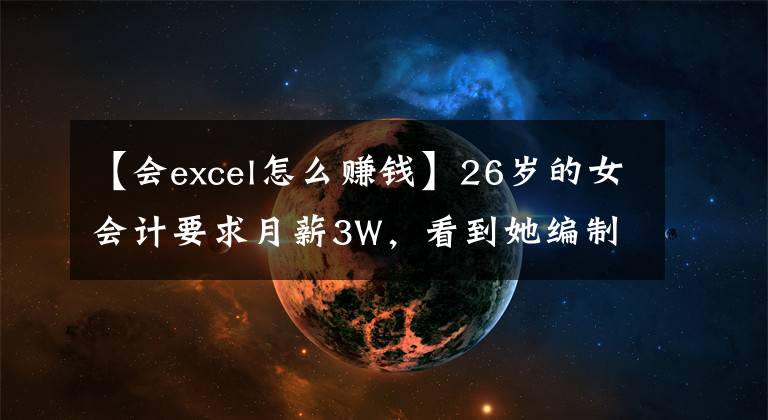 【会excel怎么赚钱】26岁的女会计要求月薪3W，看到她编制的全自动excel会计系统后服从了。文章配图