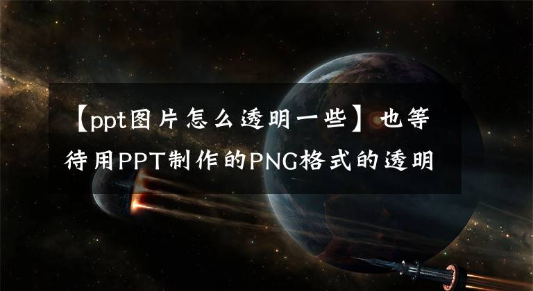 【ppt图片怎么透明一些】也等待用PPT制作的PNG格式的透明照片文章配图