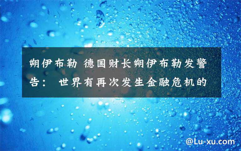 朔伊布勒 德国财长朔伊布勒发警告： 世界有再次发生金融危机的风险文章配图