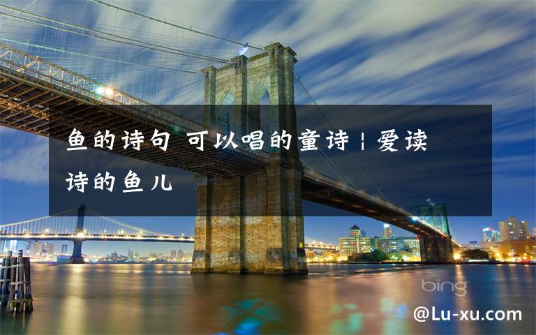 鱼的诗句 可以唱的童诗 | 爱读诗的鱼儿文章配图