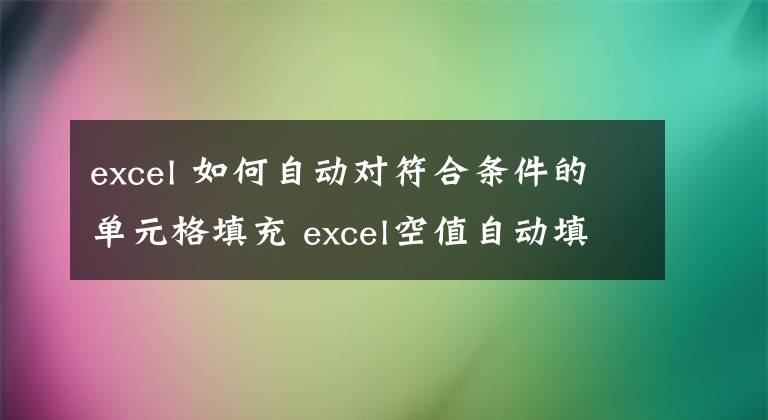 excel 如何自动对符合条件的单元格填充 excel空值自动填充