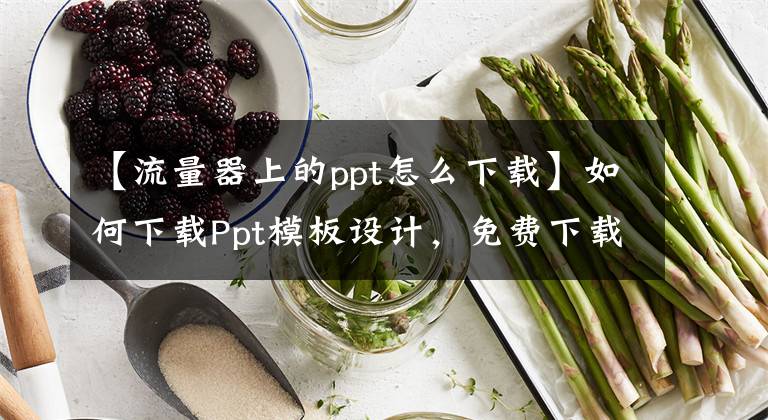 【流量器上的ppt怎么下载】如何下载Ppt模板设计，免费下载简单漂亮的PPT模板，文章配图
