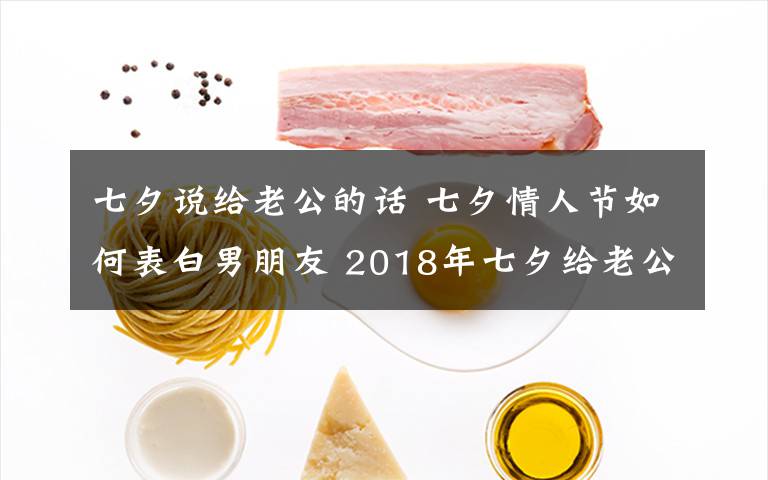七夕说给老公的话 七夕情人节如何表白男朋友 2018年七夕给老公、男朋友告白短信大全文章配图