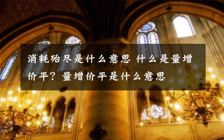 消耗殆尽是什么意思 什么是量增价平？量增价平是什么意思文章配图