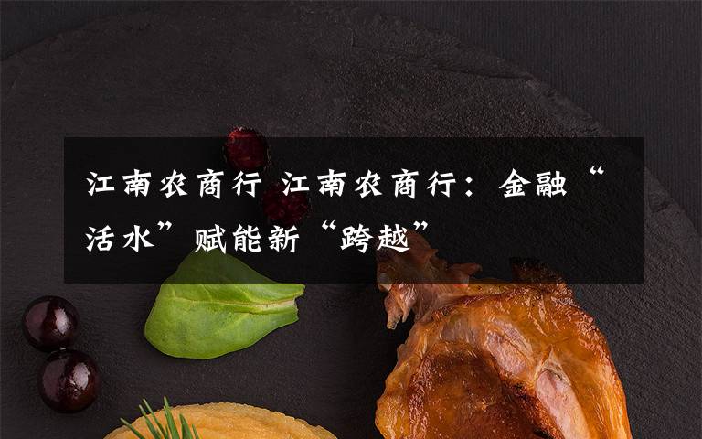 江南农商行 江南农商行：金融“活水”赋能新“跨越”文章配图
