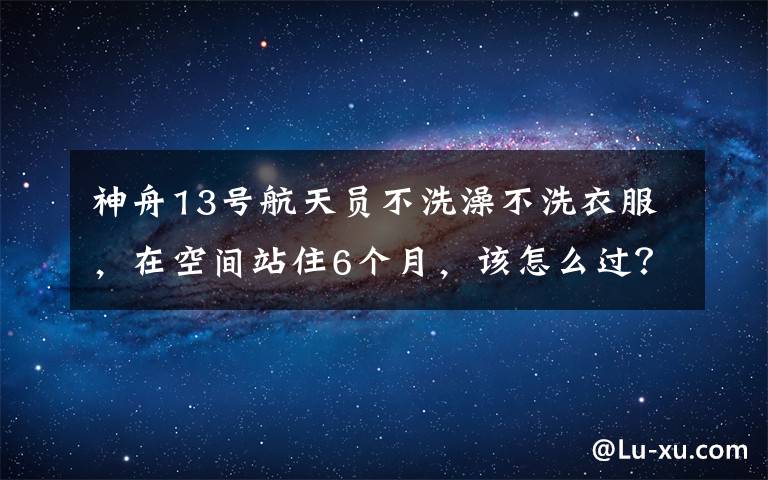 神舟13号航天员不洗澡不洗衣服，在空间站住6个月，该怎么过？文章配图
