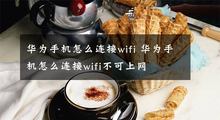 华为手机怎么连接wifi 华为手机怎么连接wifi不可上网文章配图