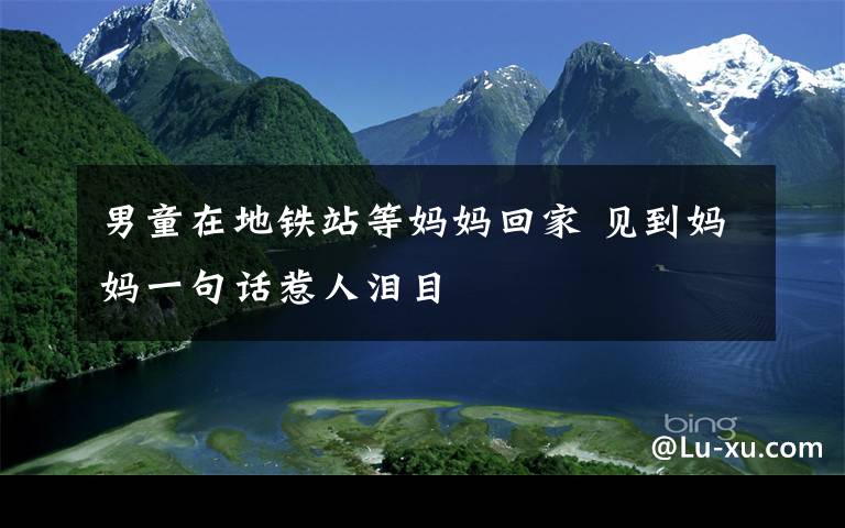 男童在地铁站等妈妈回家 见到妈妈一句话惹人泪目文章配图