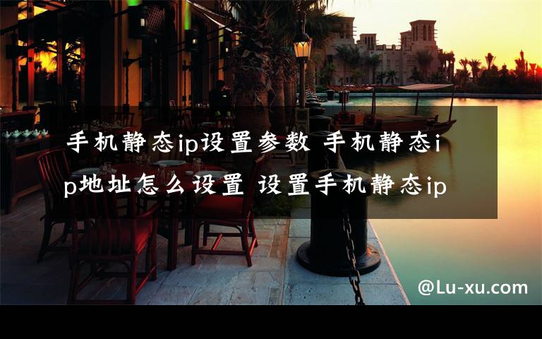 手机静态ip设置参数 手机静态ip地址怎么设置 设置手机静态ip详情【详解】文章配图