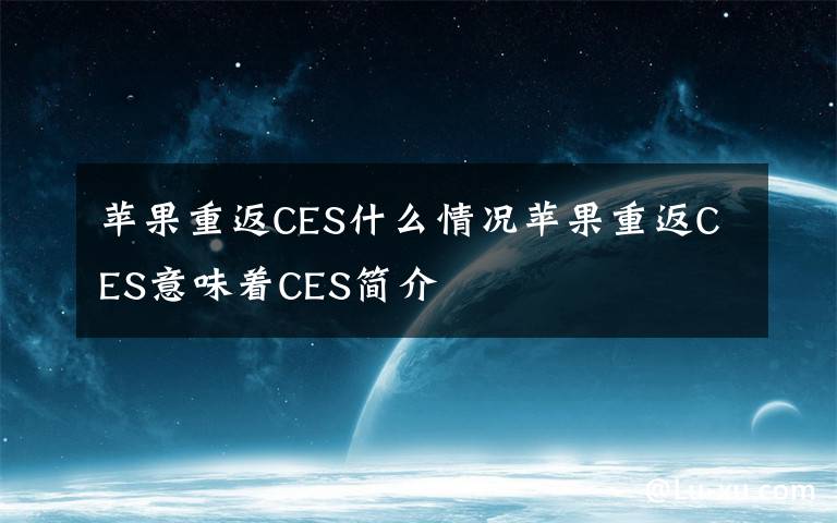 苹果重返CES什么情况苹果重返CES意味着CES简介