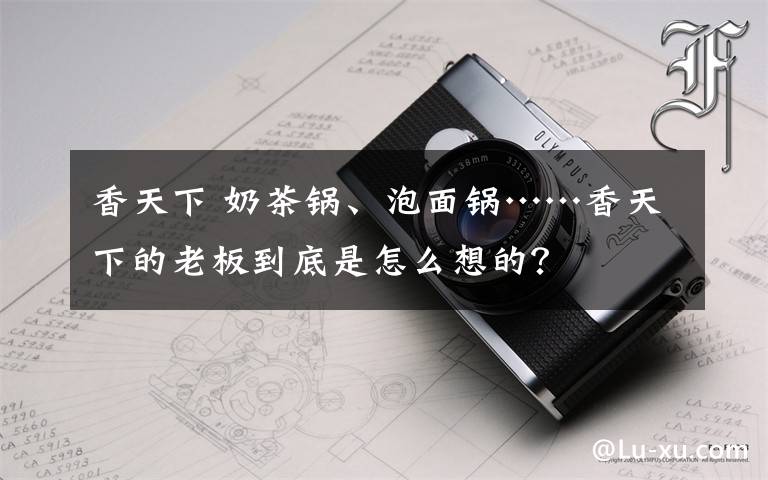 香天下 奶茶锅、泡面锅……香天下的老板到底是怎么想的？文章配图