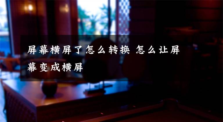 屏幕横屏了怎么转换 怎么让屏幕变成横屏文章配图
