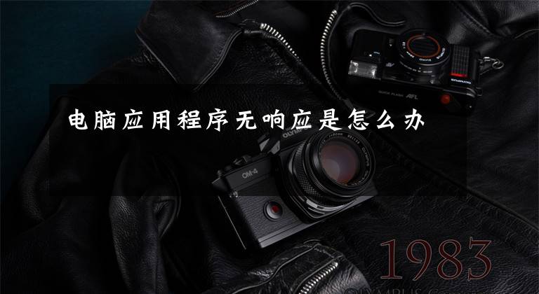 电脑应用程序无响应是怎么办文章配图