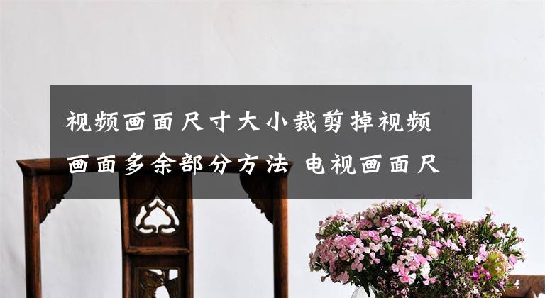 视频画面尺寸大小裁剪掉视频画面多余部分方法 电视画面尺寸大小设置文章配图