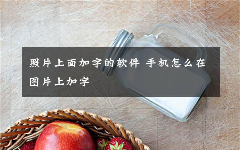 照片上面加字的软件 手机怎么在图片上加字文章配图