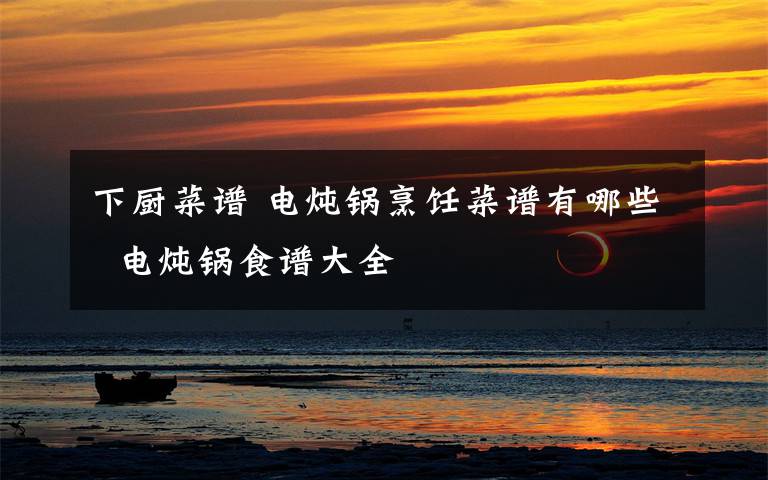 下厨菜谱 电炖锅烹饪菜谱有哪些  电炖锅食谱大全文章配图