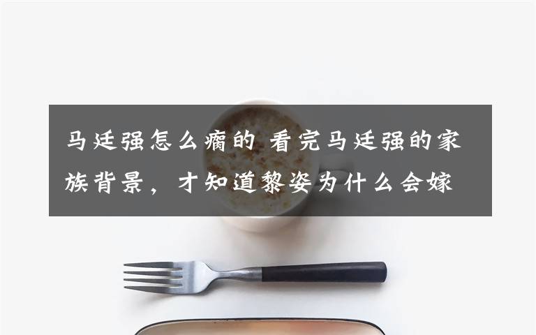 马廷强怎么瘸的 看完马廷强的家族背景，才知道黎姿为什么会嫁给他文章配图