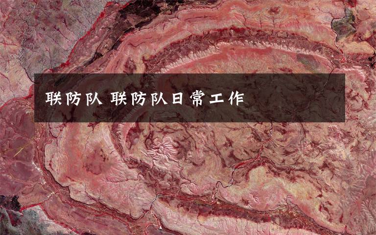 联防队 联防队日常工作文章配图