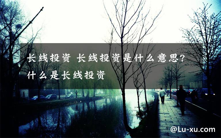 长线投资 长线投资是什么意思?什么是长线投资文章配图