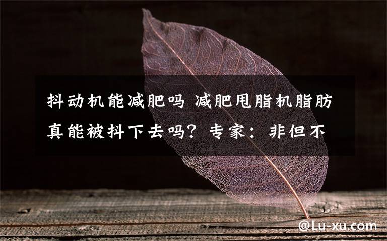 抖动机能减肥吗 减肥甩脂机脂肪真能被抖下去吗？专家：非但不减肥还可能危害健康